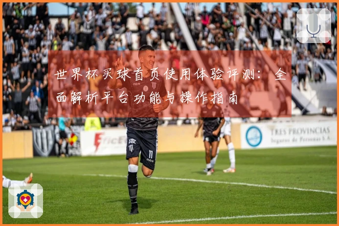 世界杯买球首页使用体验评测：全面解析平台功能与操作指南