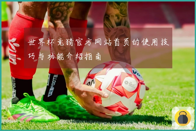 世界杯竞猜官方网站首页的使用技巧与功能介绍指南