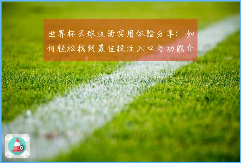 世界杯买球注册实用体验分享：如何轻松找到最佳投注入口与功能介绍