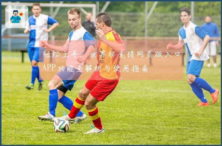 轻松上手：世界杯竞猜网页版入口APP功能全解析与使用指南