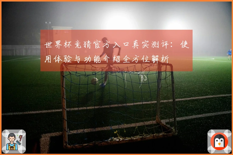 世界杯竞猜官方入口真实测评：使用体验与功能介绍全方位解析