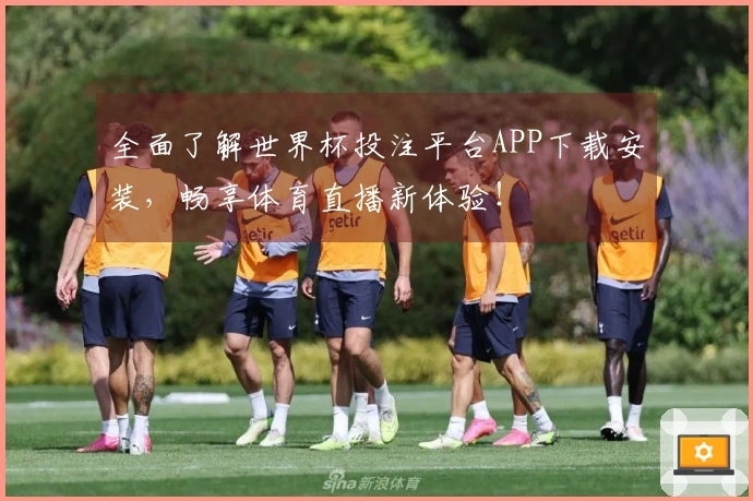 全面了解世界杯投注平台APP下载安装，畅享体育直播新体验！