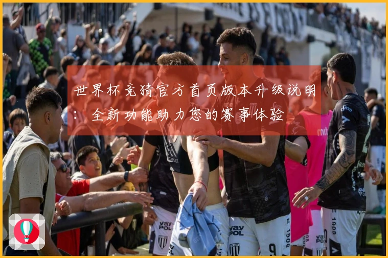 世界杯竞猜官方首页版本升级说明：全新功能助力您的赛事体验