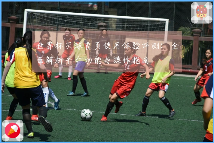 世界杯买球首页使用体验评测：全面解析平台功能与操作指南
