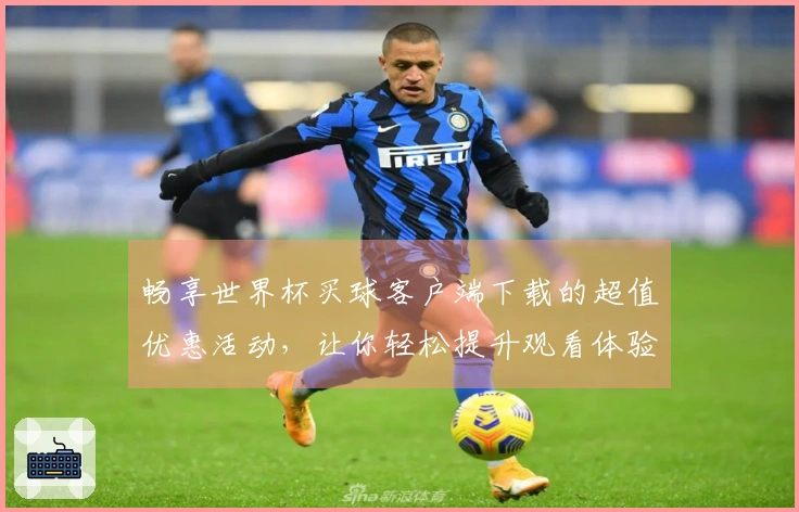 畅享世界杯买球客户端下载的超值优惠活动，让你轻松提升观看体验