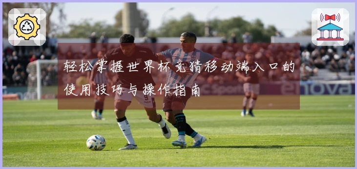 轻松掌握世界杯竞猜移动端入口的使用技巧与操作指南