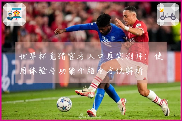 世界杯竞猜官方入口真实测评：使用体验与功能介绍全方位解析