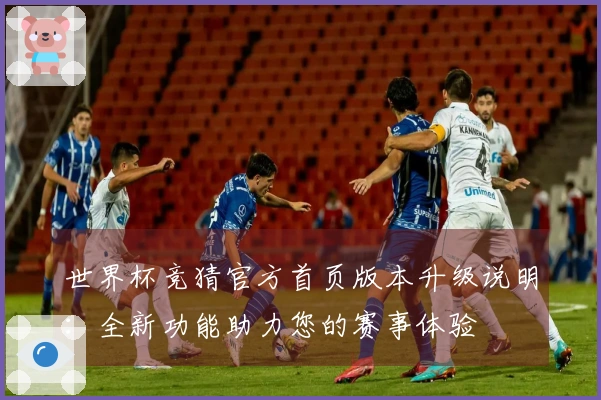 世界杯竞猜官方首页版本升级说明：全新功能助力您的赛事体验
