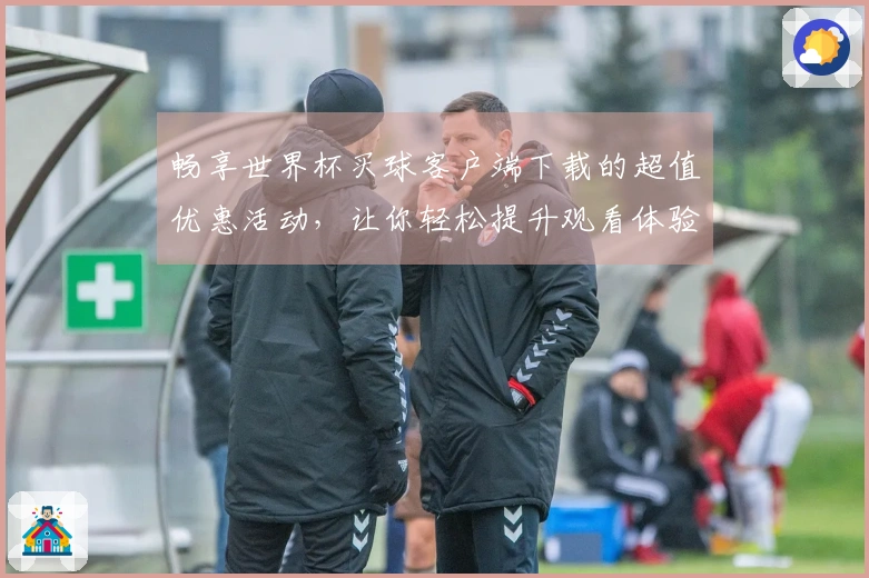 畅享世界杯买球客户端下载的超值优惠活动,让你轻松提升观看体验