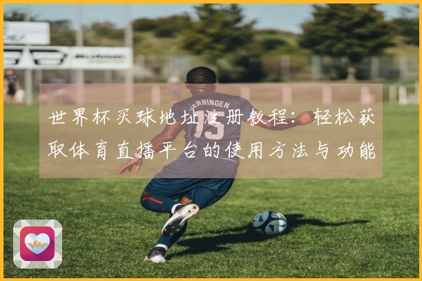 世界杯买球地址注册教程：轻松获取体育直播平台的使用方法与功能介绍