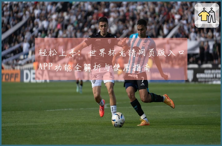 轻松上手：世界杯竞猜网页版入口APP功能全解析与使用指南