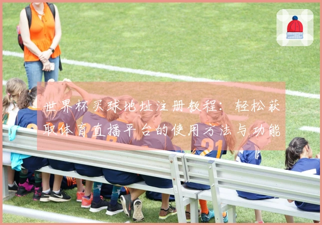 世界杯买球地址注册教程：轻松获取体育直播平台的使用方法与功能介绍