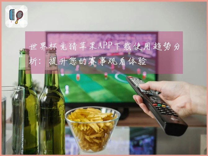 世界杯竞猜苹果APP下载使用趋势分析：提升您的赛事观看体验