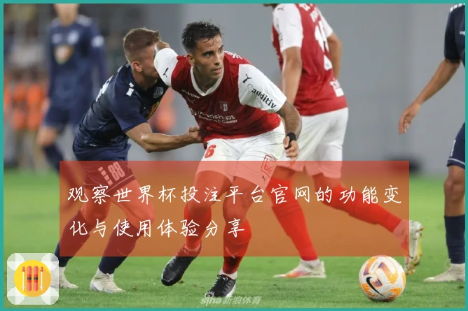 观察世界杯投注平台官网的功能变化与使用体验分享