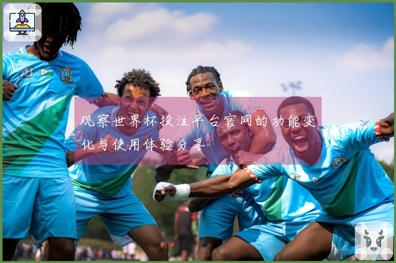 观察世界杯投注平台官网的功能变化与使用体验分享